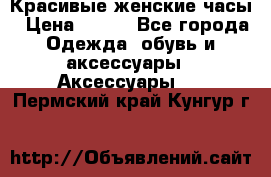 Красивые женские часы › Цена ­ 500 - Все города Одежда, обувь и аксессуары » Аксессуары   . Пермский край,Кунгур г.